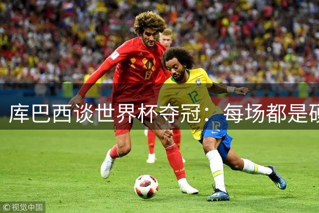 库巴西谈世界杯夺冠：每场都是硬仗，西班牙展现冠军韧劲